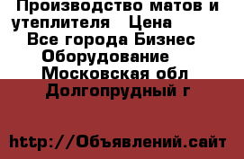 	Производство матов и утеплителя › Цена ­ 100 - Все города Бизнес » Оборудование   . Московская обл.,Долгопрудный г.